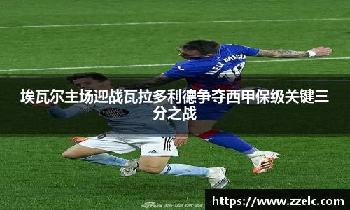 埃瓦尔主场迎战瓦拉多利德争夺西甲保级关键三分之战
