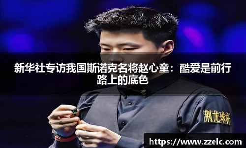 新华社专访我国斯诺克名将赵心童：酷爱是前行路上的底色